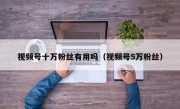 视频号十万粉丝有用吗（视频号5万粉丝）