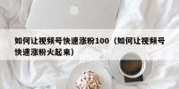 如何让视频号快速涨粉100（如何让视频号快速涨粉火起来）