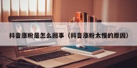 抖音涨粉是怎么回事（抖音涨粉太慢的原因）