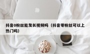 抖音0粉丝能发长视频吗（抖音零粉丝可以上热门吗）