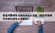 微信号视频号点赞时间怎么设置（微信号视频号点赞时间怎么设置的）