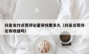 抖音支付点赞评论量审核要多久（抖音点赞评论有收益吗）