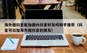 海外版抖音能加国内抖音好友吗知乎推荐（抖音可以加海外版抖音的朋友）