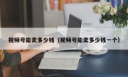 视频号能卖多少钱（视频号能卖多少钱一个）