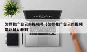 怎样推广自己的视频号（怎样推广自己的视频号让别人看到）