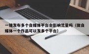 一键发布多个自媒体平台会影响流量吗（做自媒体一个作品可以发多个平台）