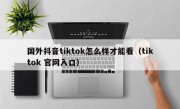 国外抖音tiktok怎么样才能看（tiktok 官网入口）