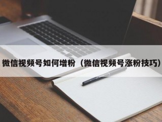 微信视频号如何增粉（微信视频号涨粉技巧）