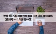 视频号3万粉丝做视频变现任务可以赚到钱吗（视频号一个月变现60万）