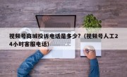 视频号商城投诉电话是多少?（视频号人工24小时客服电话）