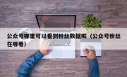 公众号哪里可以看到粉丝数据呢（公众号粉丝在哪看）
