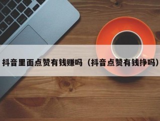 抖音里面点赞有钱赚吗（抖音点赞有钱挣吗）