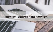视频号没有（视频号没有粉丝可以开播吗）