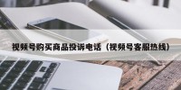 视频号购买商品投诉电话（视频号客服热线）