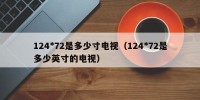124*72是多少寸电视（124*72是多少英寸的电视）