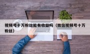 视频号十万粉丝能有收益吗（微信视频号十万粉丝）
