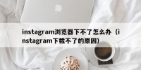 instagram浏览器下不了怎么办（instagram下载不了的原因）