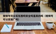 视频号可以买东西吗安全吗是真的吗（视频号可以买推广吗）