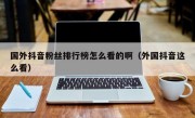 国外抖音粉丝排行榜怎么看的啊（外国抖音这么看）