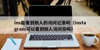 ins能看到别人的访问记录吗（instagram可以看到别人访问你吗）