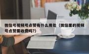 微信号视频号点赞有什么用处（微信里的视频号点赞要收费吗?）
