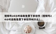 视频号24小时自助免费下单软件（视频号24小时自助免费下单软件叫什么）