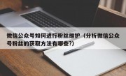 微信公众号如何进行粉丝维护（分析微信公众号粉丝的获取方法有哪些?）