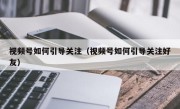 视频号如何引导关注（视频号如何引导关注好友）