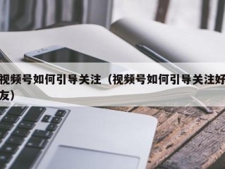 视频号如何引导关注（视频号如何引导关注好友）