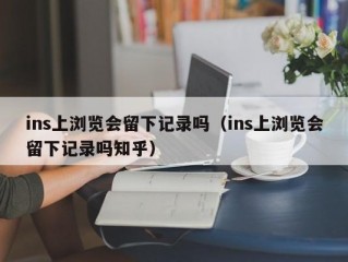 ins上浏览会留下记录吗（ins上浏览会留下记录吗知乎）