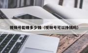 视频号能赚多少钱（视频号可以挣钱吗）