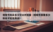 视频号粉丝多少可以开橱窗（视频号需要多少粉丝才能挂商品）