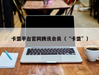 卡盟平台官网腾讯会员（“卡盟”）