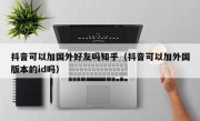 抖音可以加国外好友吗知乎（抖音可以加外国版本的id吗）