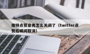 推特点赞业务怎么关闭了（twitter点赞后瞬间取消）