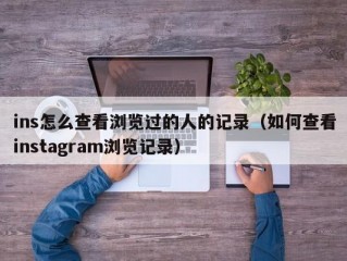 ins怎么查看浏览过的人的记录（如何查看instagram浏览记录）