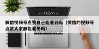 微信视频号点赞自己能看到吗（微信的视频号点赞大家都能看见吗）
