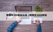 视频号500粉丝认证（视频号3000粉丝）