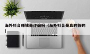 海外抖音赚钱是诈骗吗（海外抖音是真的假的）