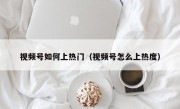 视频号如何上热门（视频号怎么上热度）