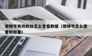 视频号有效粉丝怎么查看数据（视频号怎么查看粉丝量）