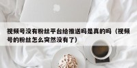 视频号没有粉丝平台给推送吗是真的吗（视频号的粉丝怎么突然没有了）