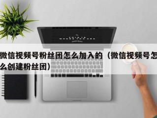 微信视频号粉丝团怎么加入的（微信视频号怎么创建粉丝团）