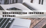 视频号如何看到有多少粉丝（视频号如何看到有多少粉丝呢）
