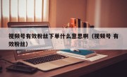 视频号有效粉丝下单什么意思啊（视频号 有效粉丝）