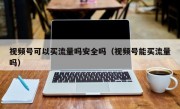 视频号可以买流量吗安全吗（视频号能买流量吗）