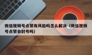 微信视频号点赞有风险吗怎么解决（微信视频号点赞会封号吗）