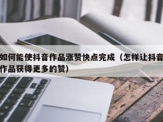 如何能使抖音作品涨赞快点完成（怎样让抖音作品获得更多的赞）
