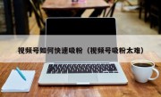 视频号如何快速吸粉（视频号吸粉太难）