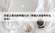 抖音上很火的外国人id（外国人抖音叫什么名字）